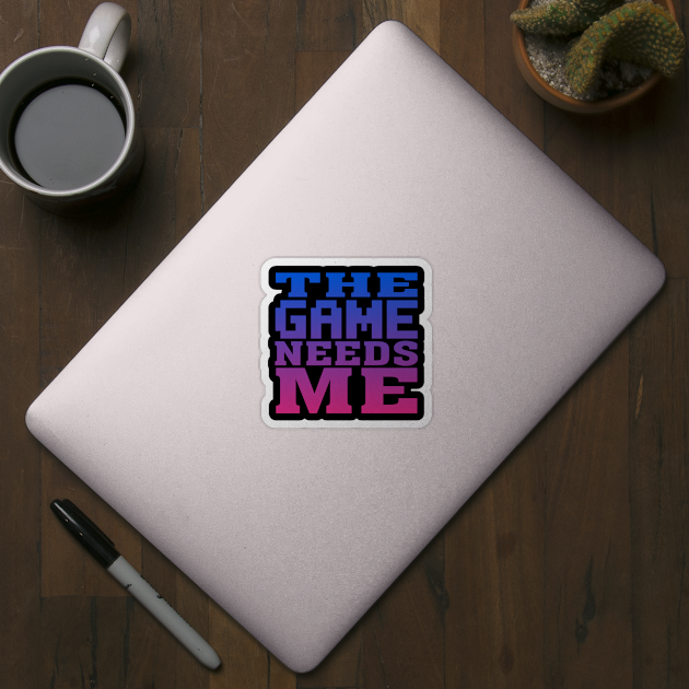 The Game Needs Me by Flippin' Sweet Gear